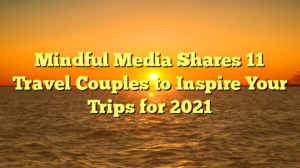 Mindful Media Shares 11 Travel Couples to Inspire Your Trips for 2021