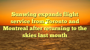 Sunwing expands flight service from Toronto and Montreal after returning to the skies last month