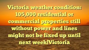 Victoria weather condition: 105,000 residential or commercial properties still without power and lines might not be fixed up until next week|Victoria