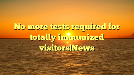 No more tests required for totally immunized visitors|News