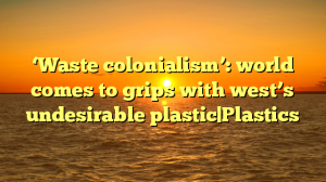 ‘Waste colonialism’: world comes to grips with west’s undesirable plastic|Plastics